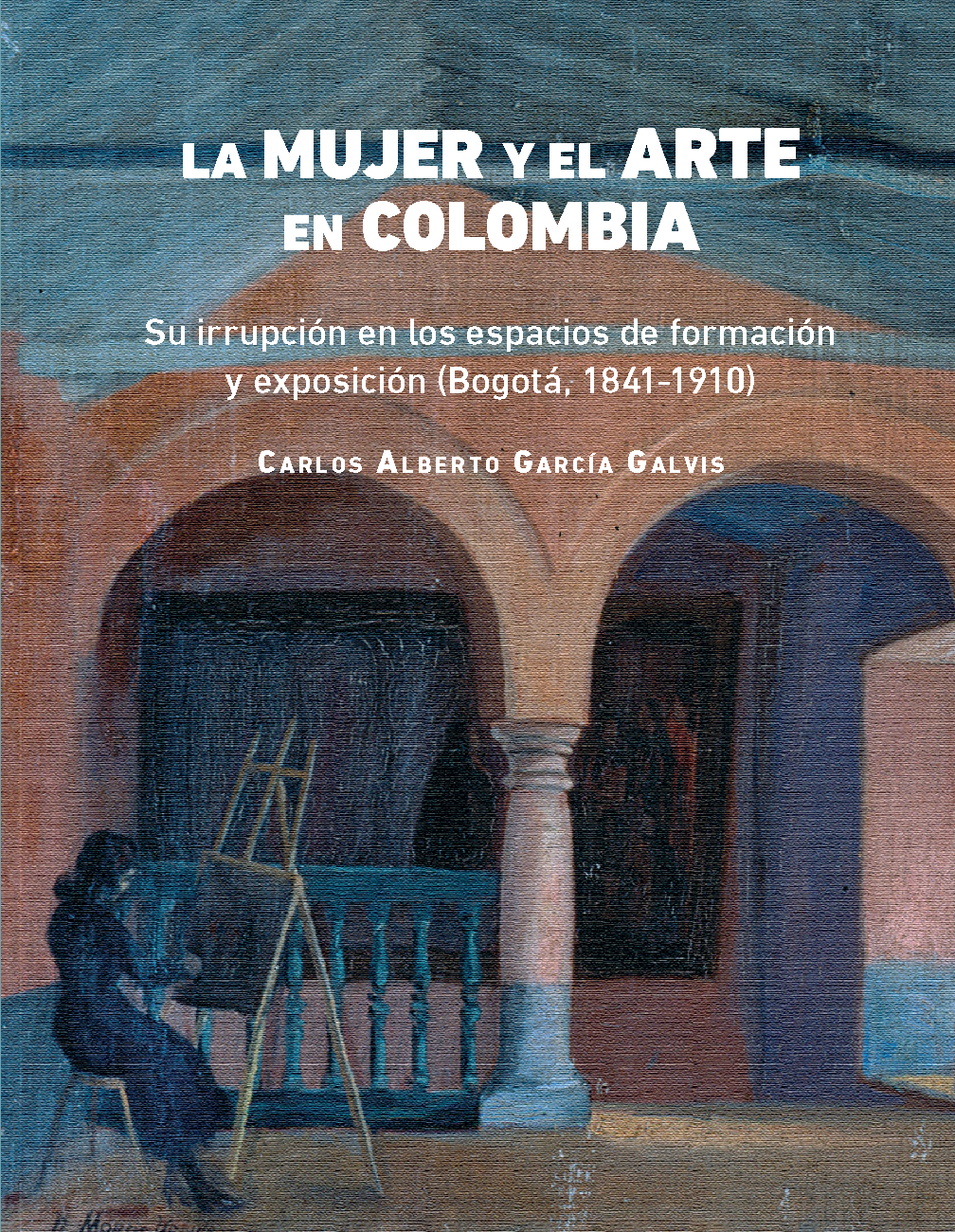 La mujer y el arte en Colombia : su irrupción en los espacios de formación y exposición (Bogotá, 1841-1910)